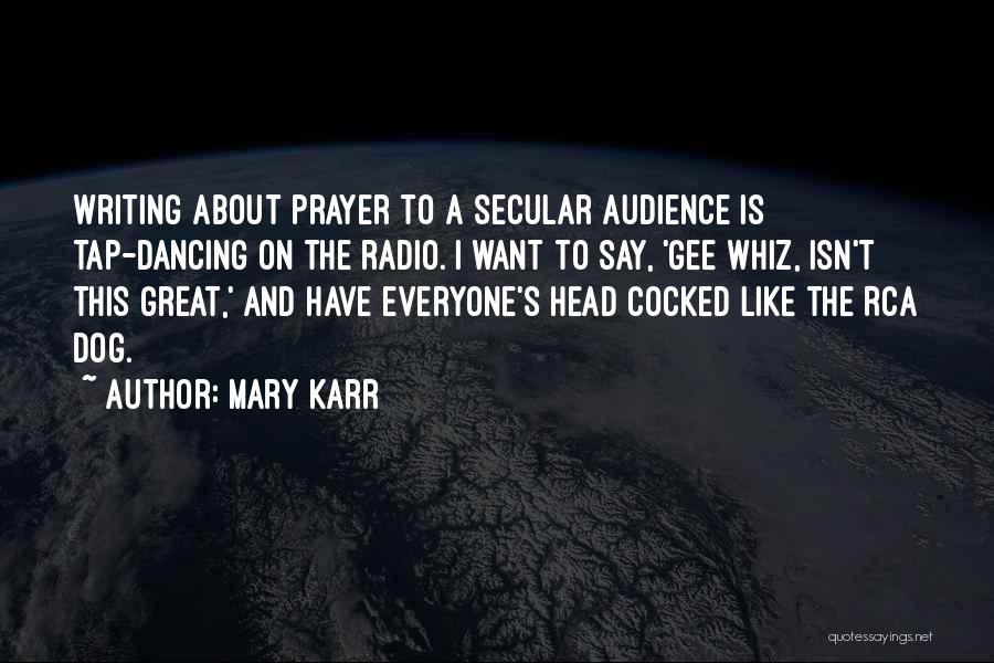 Mary Karr Quotes: Writing About Prayer To A Secular Audience Is Tap-dancing On The Radio. I Want To Say, 'gee Whiz, Isn't This