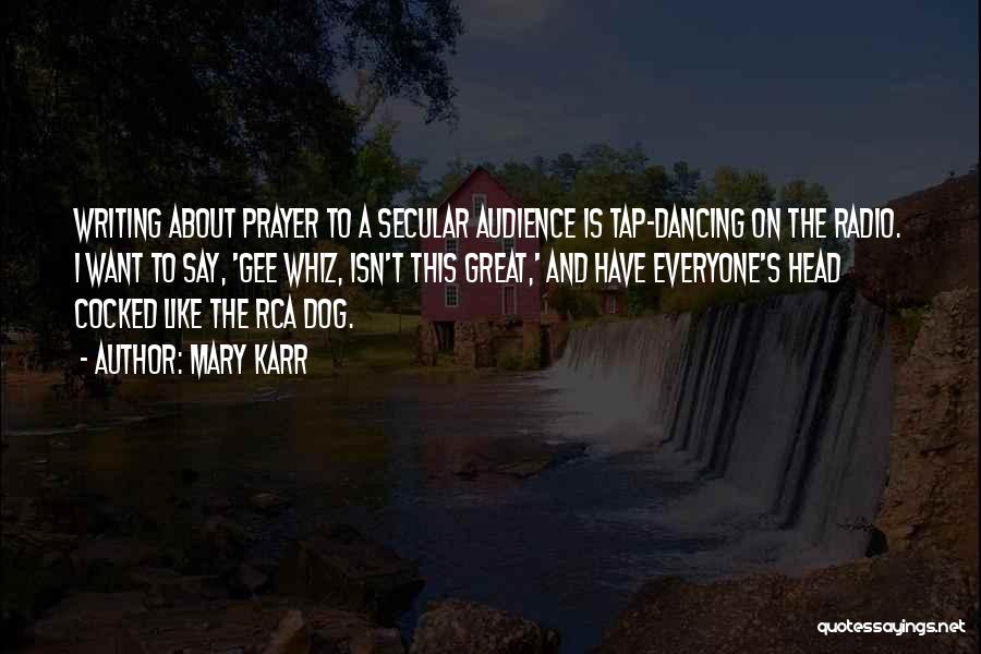 Mary Karr Quotes: Writing About Prayer To A Secular Audience Is Tap-dancing On The Radio. I Want To Say, 'gee Whiz, Isn't This