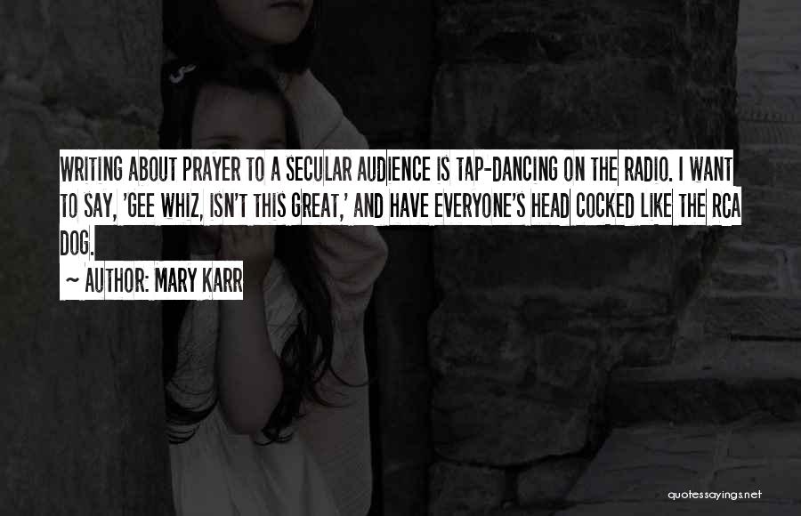 Mary Karr Quotes: Writing About Prayer To A Secular Audience Is Tap-dancing On The Radio. I Want To Say, 'gee Whiz, Isn't This