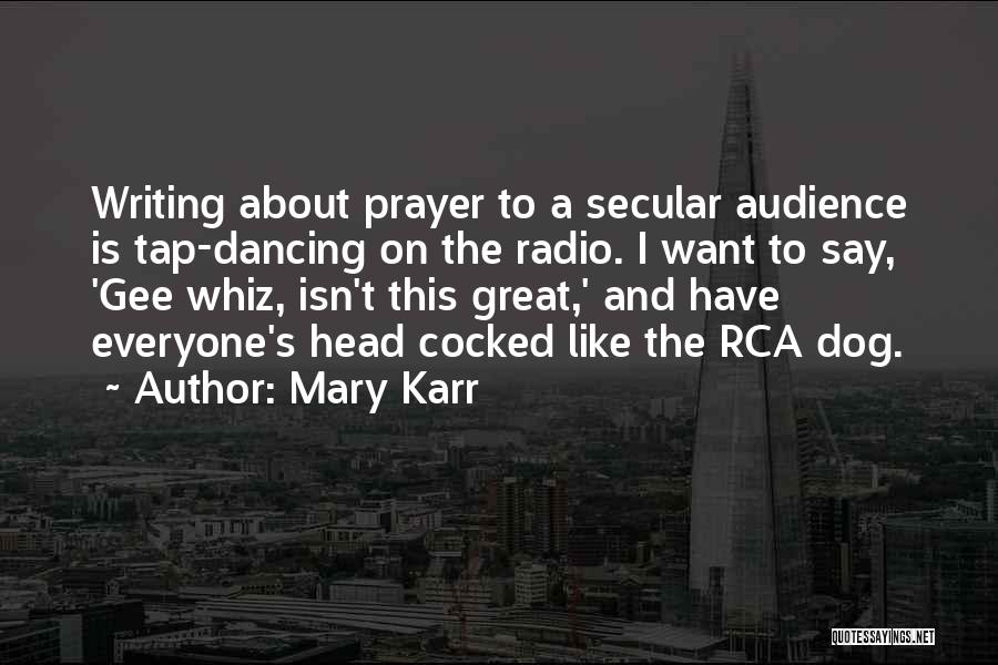 Mary Karr Quotes: Writing About Prayer To A Secular Audience Is Tap-dancing On The Radio. I Want To Say, 'gee Whiz, Isn't This