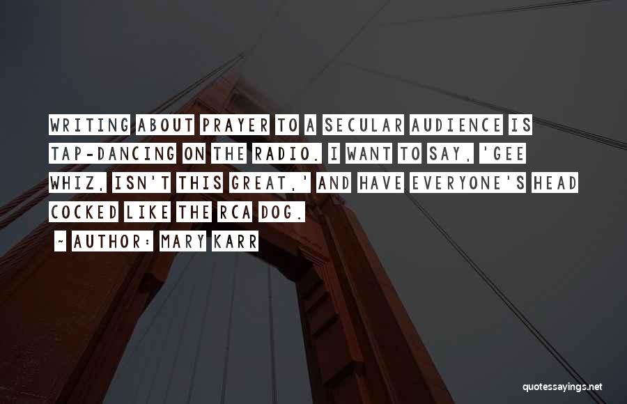 Mary Karr Quotes: Writing About Prayer To A Secular Audience Is Tap-dancing On The Radio. I Want To Say, 'gee Whiz, Isn't This