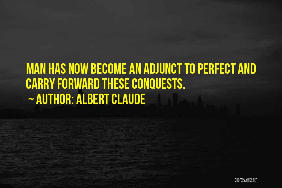 Albert Claude Quotes: Man Has Now Become An Adjunct To Perfect And Carry Forward These Conquests.