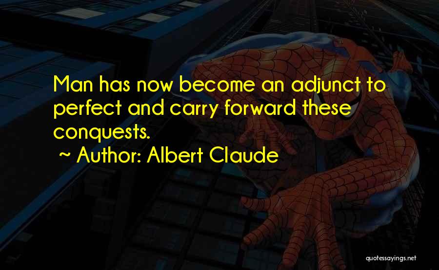 Albert Claude Quotes: Man Has Now Become An Adjunct To Perfect And Carry Forward These Conquests.