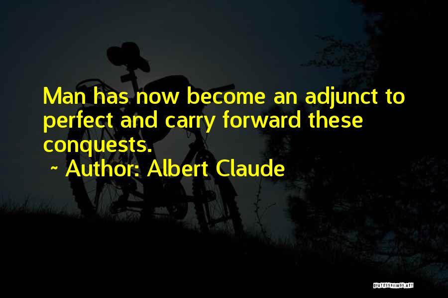 Albert Claude Quotes: Man Has Now Become An Adjunct To Perfect And Carry Forward These Conquests.