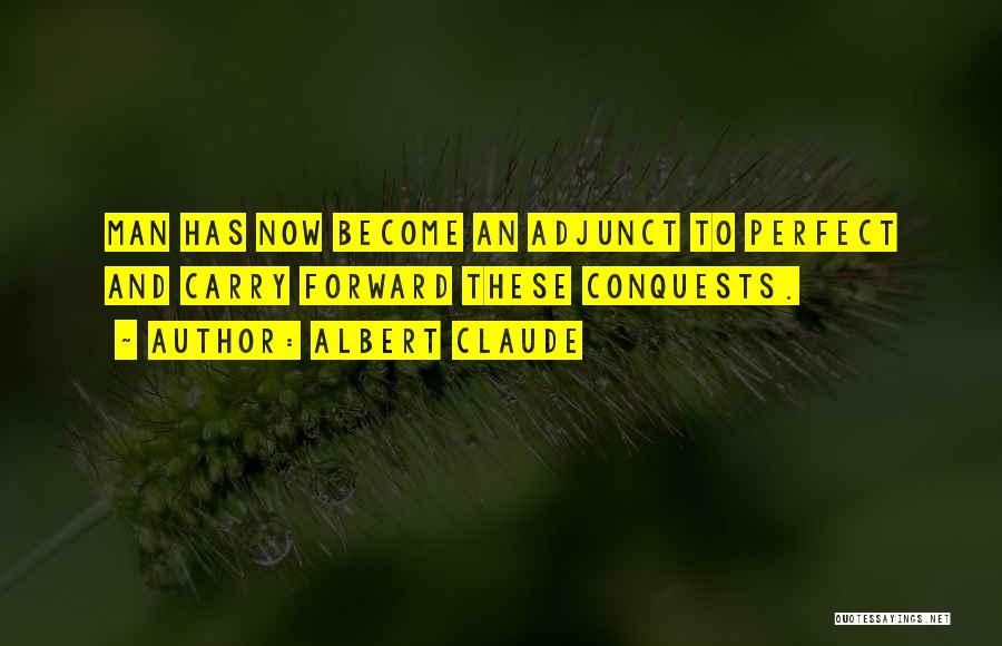 Albert Claude Quotes: Man Has Now Become An Adjunct To Perfect And Carry Forward These Conquests.