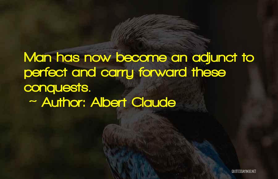 Albert Claude Quotes: Man Has Now Become An Adjunct To Perfect And Carry Forward These Conquests.