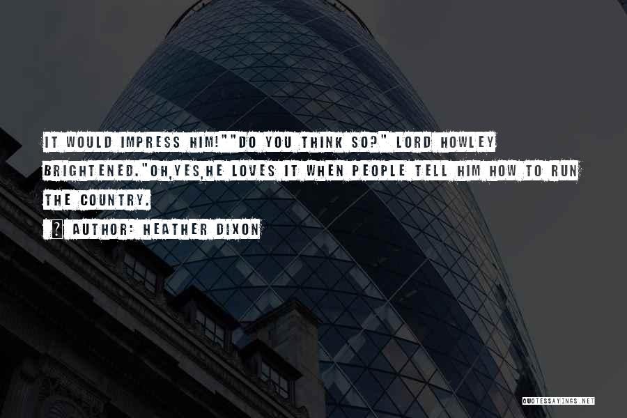 Heather Dixon Quotes: It Would Impress Him!do You Think So? Lord Howley Brightened.oh,yes,he Loves It When People Tell Him How To Run The