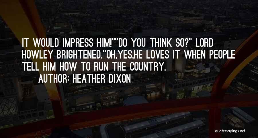 Heather Dixon Quotes: It Would Impress Him!do You Think So? Lord Howley Brightened.oh,yes,he Loves It When People Tell Him How To Run The