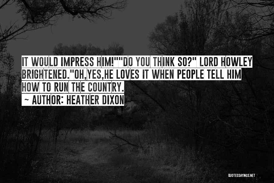 Heather Dixon Quotes: It Would Impress Him!do You Think So? Lord Howley Brightened.oh,yes,he Loves It When People Tell Him How To Run The