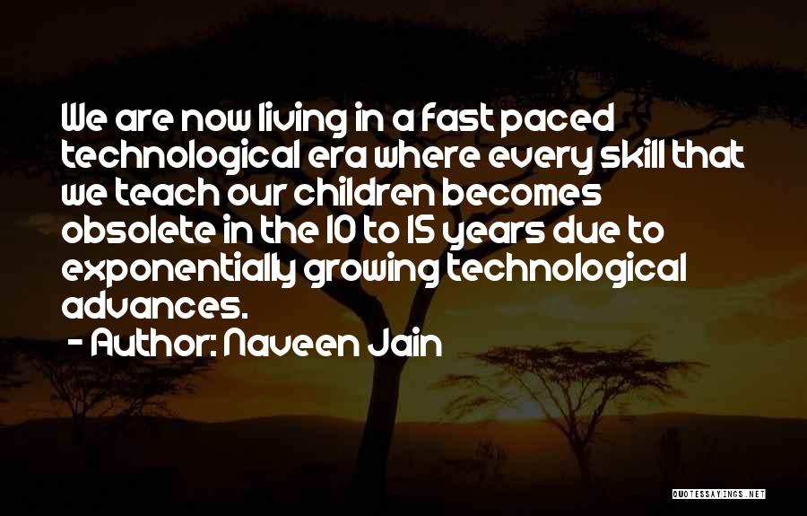 Naveen Jain Quotes: We Are Now Living In A Fast Paced Technological Era Where Every Skill That We Teach Our Children Becomes Obsolete
