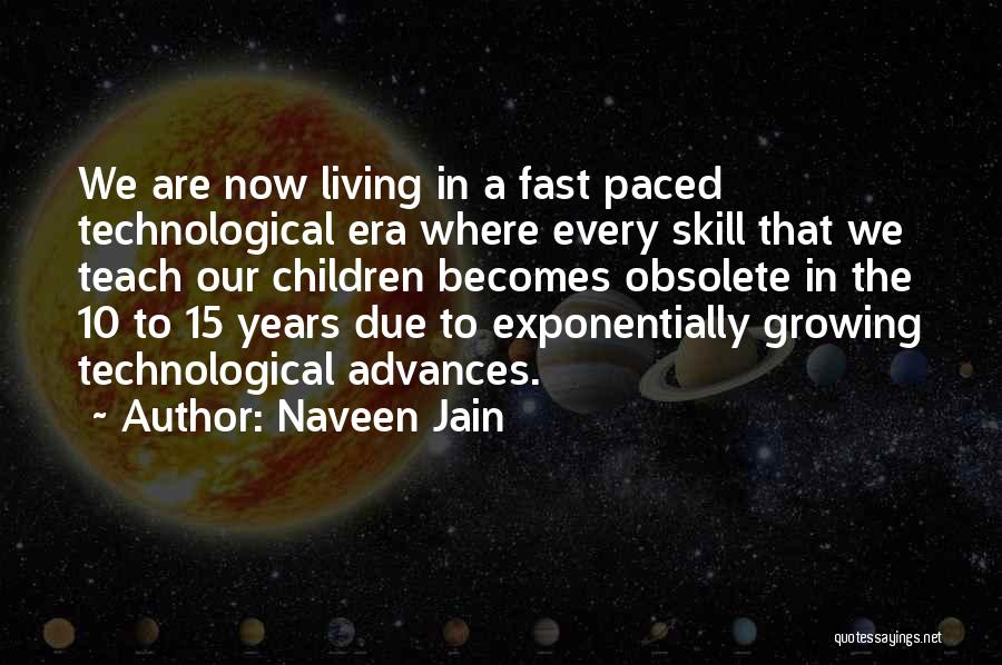 Naveen Jain Quotes: We Are Now Living In A Fast Paced Technological Era Where Every Skill That We Teach Our Children Becomes Obsolete