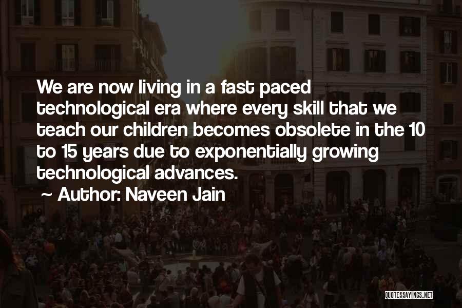 Naveen Jain Quotes: We Are Now Living In A Fast Paced Technological Era Where Every Skill That We Teach Our Children Becomes Obsolete