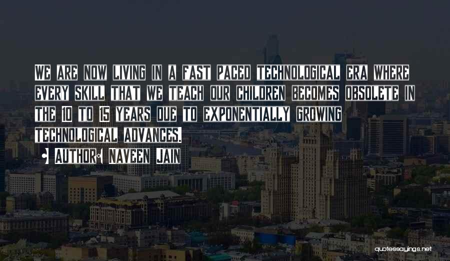 Naveen Jain Quotes: We Are Now Living In A Fast Paced Technological Era Where Every Skill That We Teach Our Children Becomes Obsolete