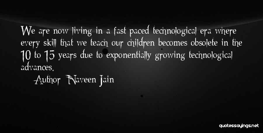 Naveen Jain Quotes: We Are Now Living In A Fast Paced Technological Era Where Every Skill That We Teach Our Children Becomes Obsolete