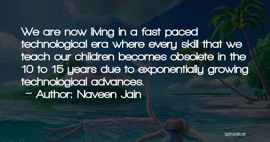Naveen Jain Quotes: We Are Now Living In A Fast Paced Technological Era Where Every Skill That We Teach Our Children Becomes Obsolete