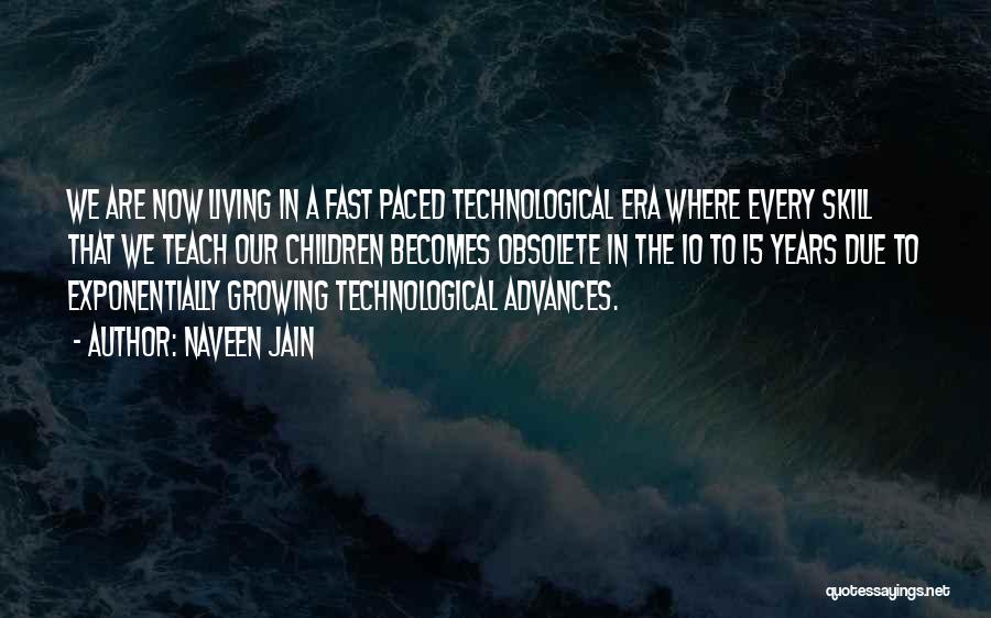 Naveen Jain Quotes: We Are Now Living In A Fast Paced Technological Era Where Every Skill That We Teach Our Children Becomes Obsolete