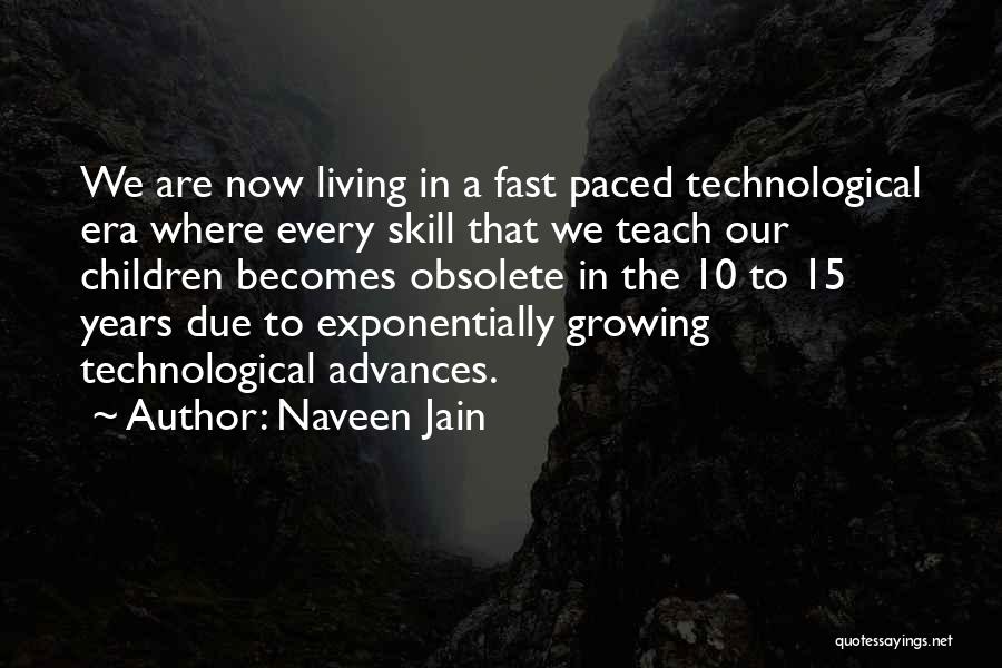 Naveen Jain Quotes: We Are Now Living In A Fast Paced Technological Era Where Every Skill That We Teach Our Children Becomes Obsolete