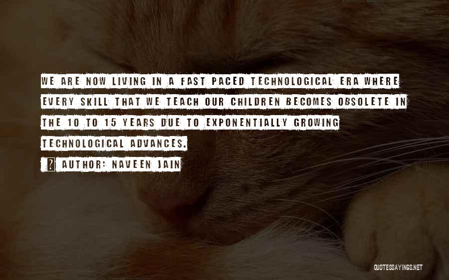Naveen Jain Quotes: We Are Now Living In A Fast Paced Technological Era Where Every Skill That We Teach Our Children Becomes Obsolete
