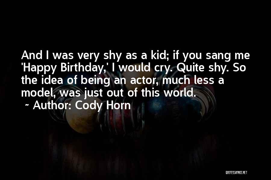 Cody Horn Quotes: And I Was Very Shy As A Kid; If You Sang Me 'happy Birthday,' I Would Cry. Quite Shy. So