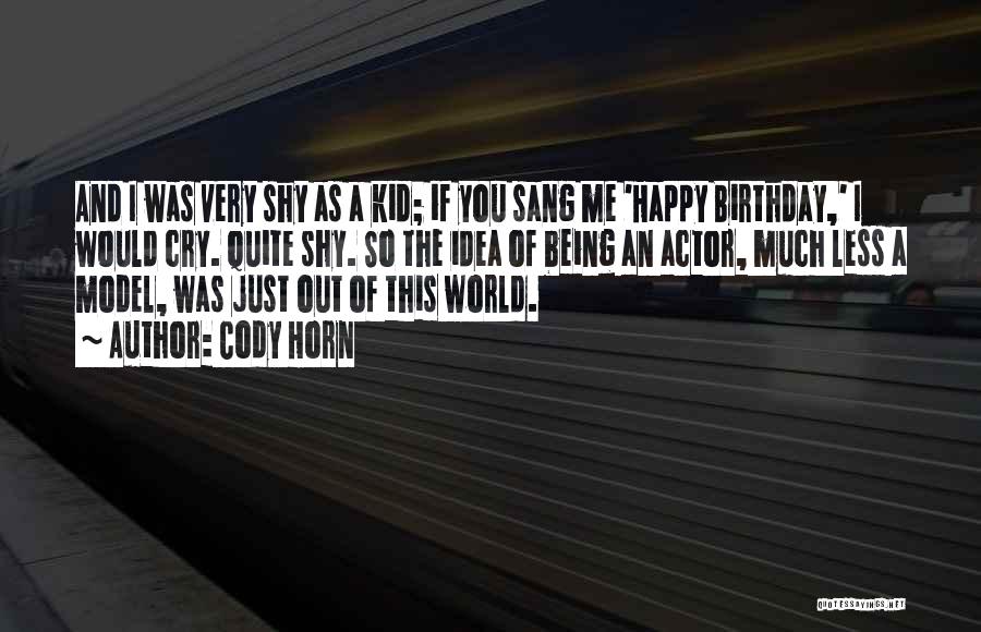 Cody Horn Quotes: And I Was Very Shy As A Kid; If You Sang Me 'happy Birthday,' I Would Cry. Quite Shy. So