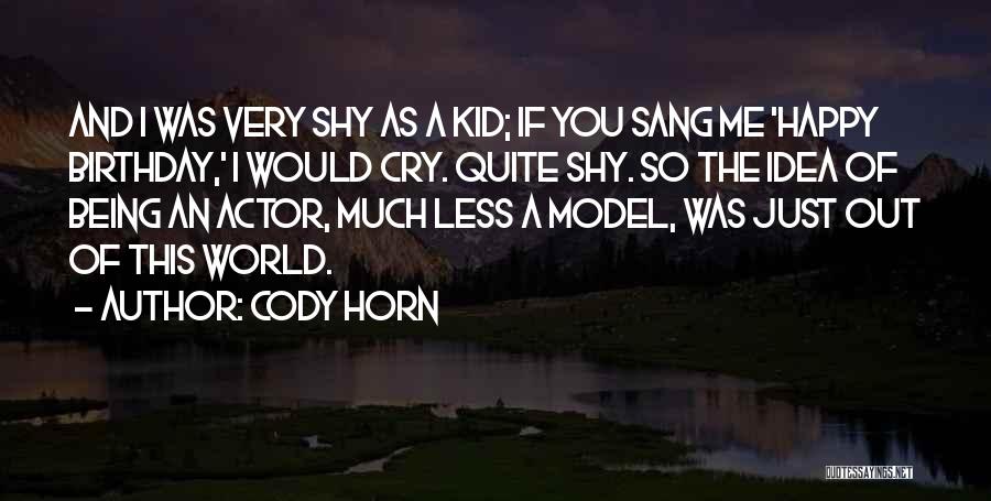 Cody Horn Quotes: And I Was Very Shy As A Kid; If You Sang Me 'happy Birthday,' I Would Cry. Quite Shy. So