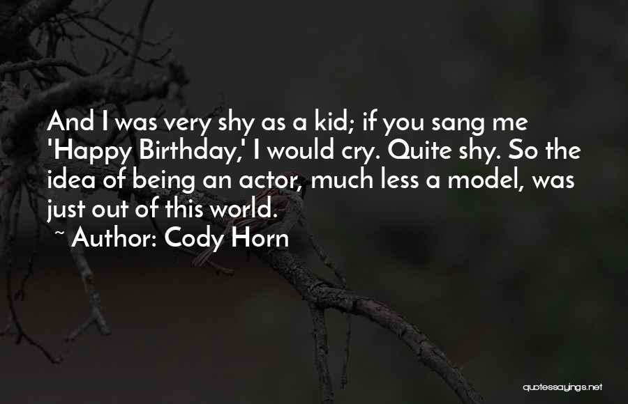 Cody Horn Quotes: And I Was Very Shy As A Kid; If You Sang Me 'happy Birthday,' I Would Cry. Quite Shy. So