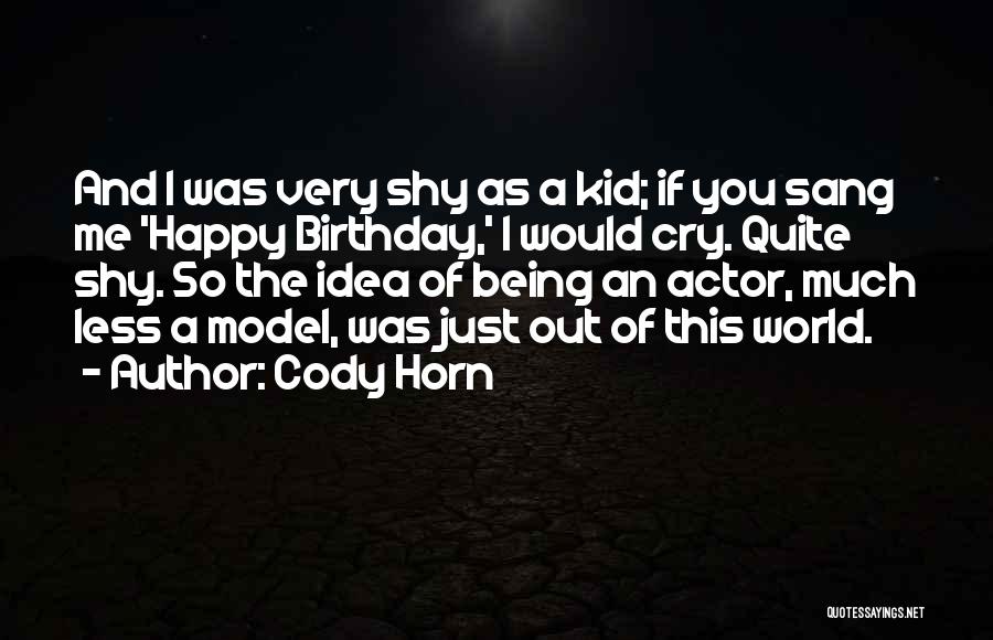 Cody Horn Quotes: And I Was Very Shy As A Kid; If You Sang Me 'happy Birthday,' I Would Cry. Quite Shy. So