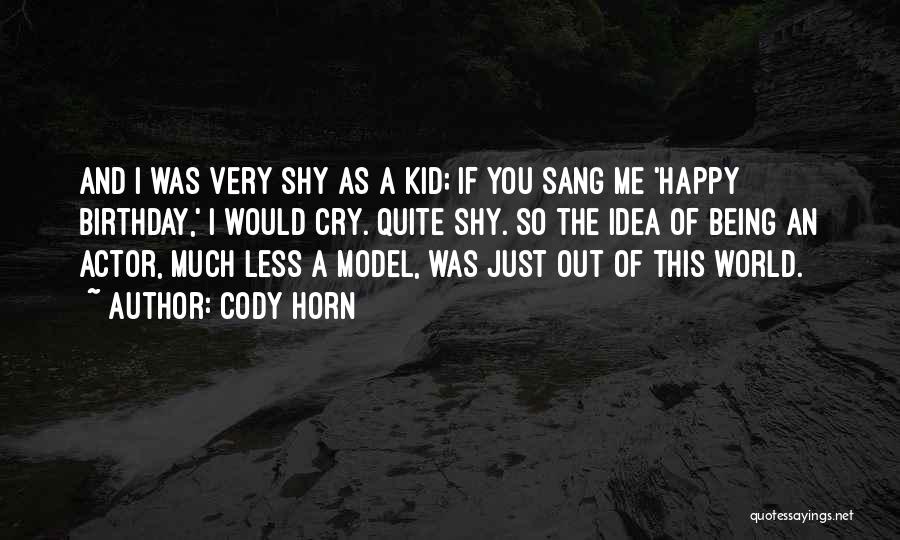 Cody Horn Quotes: And I Was Very Shy As A Kid; If You Sang Me 'happy Birthday,' I Would Cry. Quite Shy. So