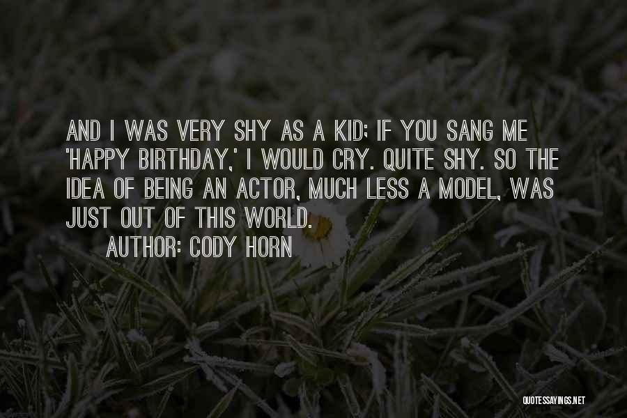 Cody Horn Quotes: And I Was Very Shy As A Kid; If You Sang Me 'happy Birthday,' I Would Cry. Quite Shy. So