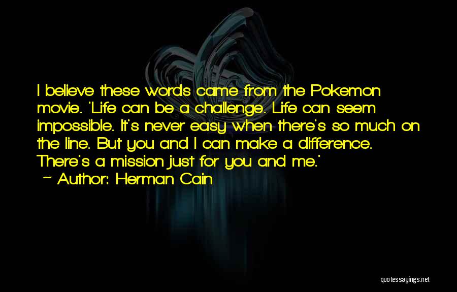 Herman Cain Quotes: I Believe These Words Came From The Pokemon Movie. 'life Can Be A Challenge. Life Can Seem Impossible. It's Never