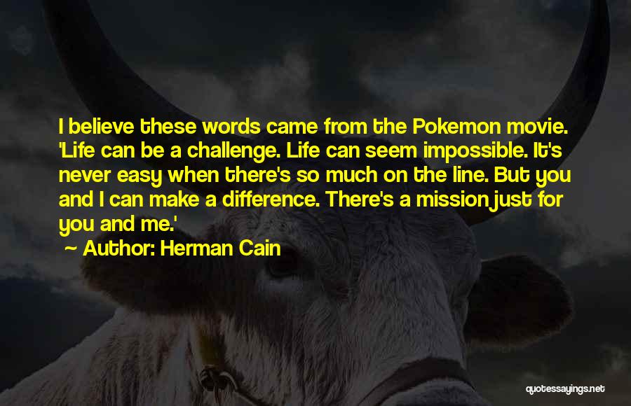 Herman Cain Quotes: I Believe These Words Came From The Pokemon Movie. 'life Can Be A Challenge. Life Can Seem Impossible. It's Never