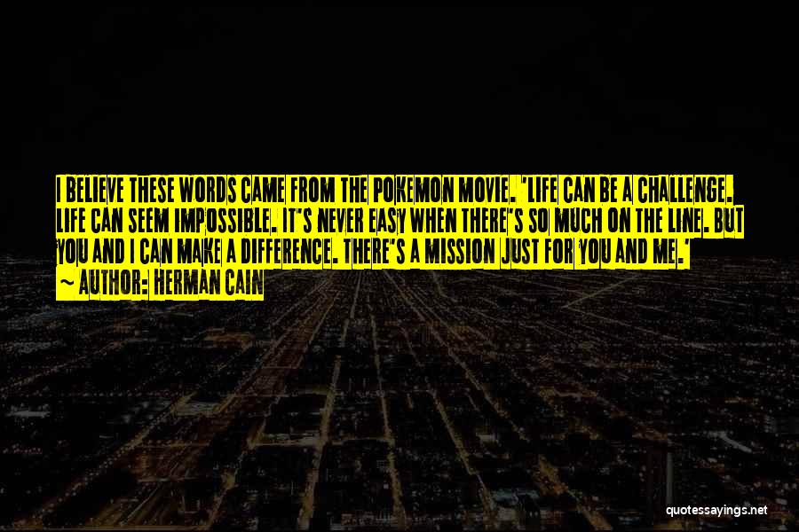 Herman Cain Quotes: I Believe These Words Came From The Pokemon Movie. 'life Can Be A Challenge. Life Can Seem Impossible. It's Never