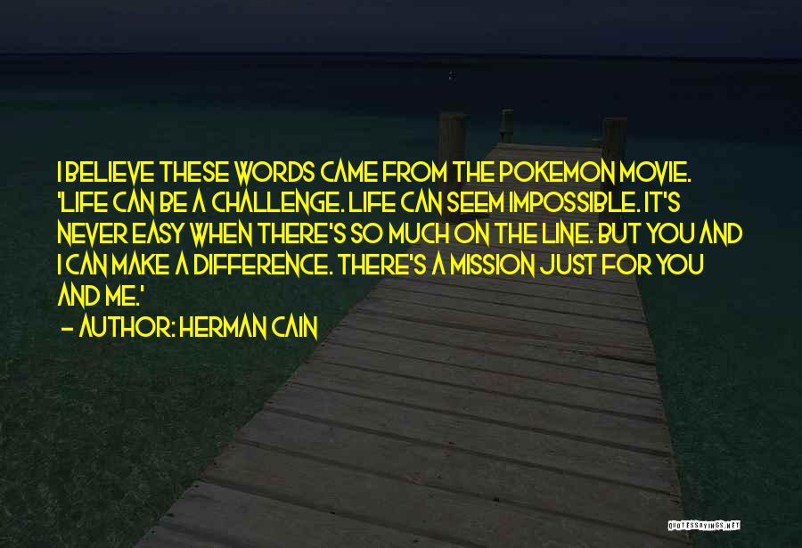 Herman Cain Quotes: I Believe These Words Came From The Pokemon Movie. 'life Can Be A Challenge. Life Can Seem Impossible. It's Never