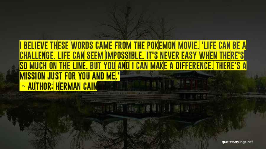 Herman Cain Quotes: I Believe These Words Came From The Pokemon Movie. 'life Can Be A Challenge. Life Can Seem Impossible. It's Never