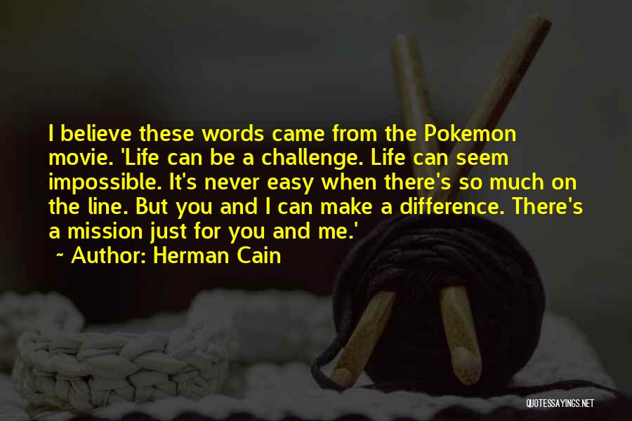 Herman Cain Quotes: I Believe These Words Came From The Pokemon Movie. 'life Can Be A Challenge. Life Can Seem Impossible. It's Never