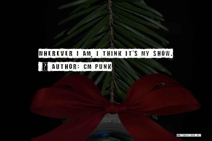 CM Punk Quotes: Wherever I Am, I Think It's My Show.