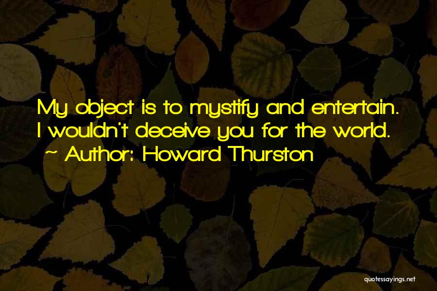 Howard Thurston Quotes: My Object Is To Mystify And Entertain. I Wouldn't Deceive You For The World.