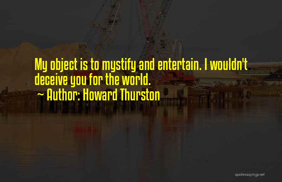 Howard Thurston Quotes: My Object Is To Mystify And Entertain. I Wouldn't Deceive You For The World.