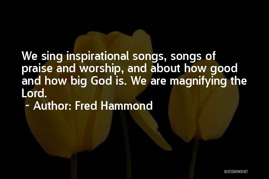 Fred Hammond Quotes: We Sing Inspirational Songs, Songs Of Praise And Worship, And About How Good And How Big God Is. We Are