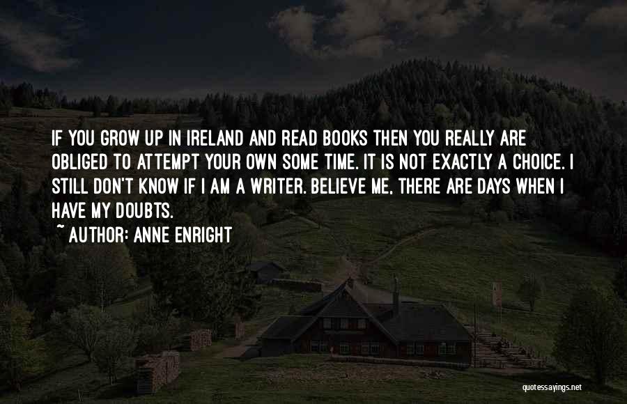 Anne Enright Quotes: If You Grow Up In Ireland And Read Books Then You Really Are Obliged To Attempt Your Own Some Time.