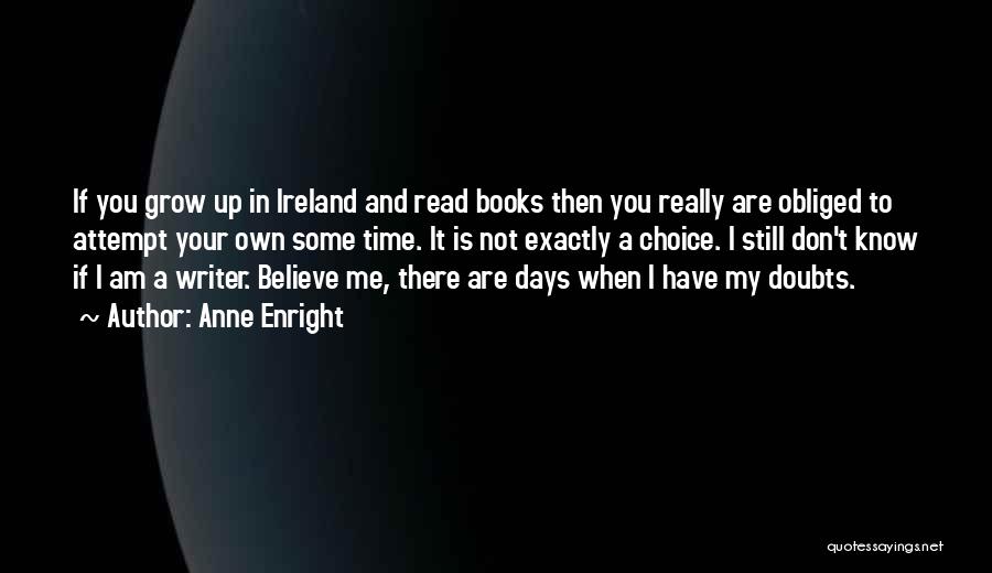 Anne Enright Quotes: If You Grow Up In Ireland And Read Books Then You Really Are Obliged To Attempt Your Own Some Time.