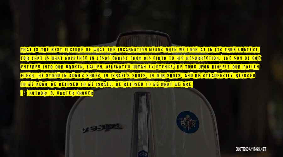 C. Baxter Kruger Quotes: That Is The Best Picture Of What The Incarnation Means When We Look At In Its True Context. For That