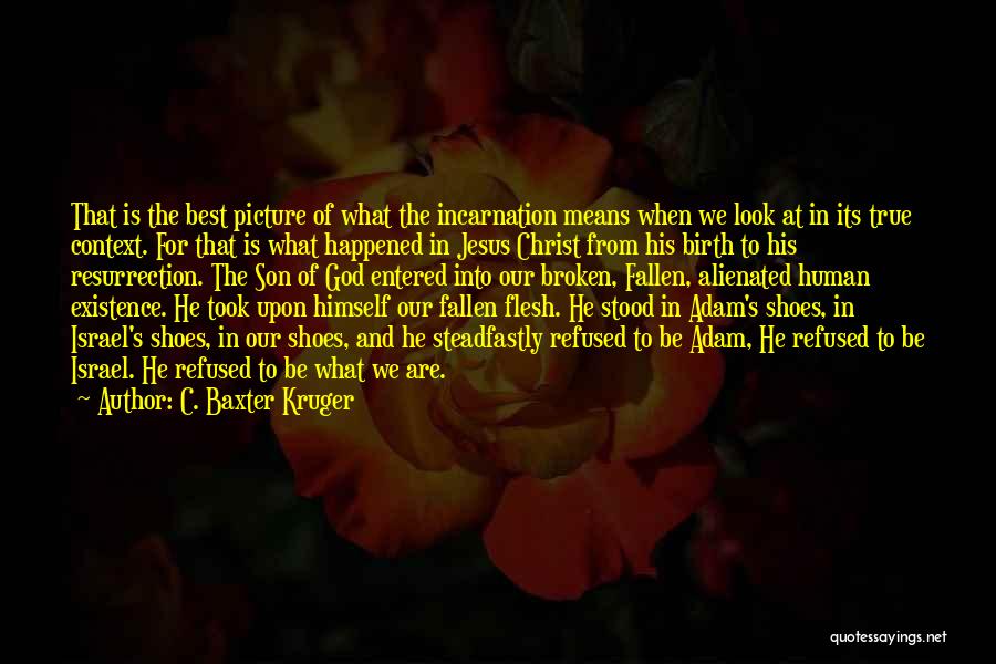 C. Baxter Kruger Quotes: That Is The Best Picture Of What The Incarnation Means When We Look At In Its True Context. For That