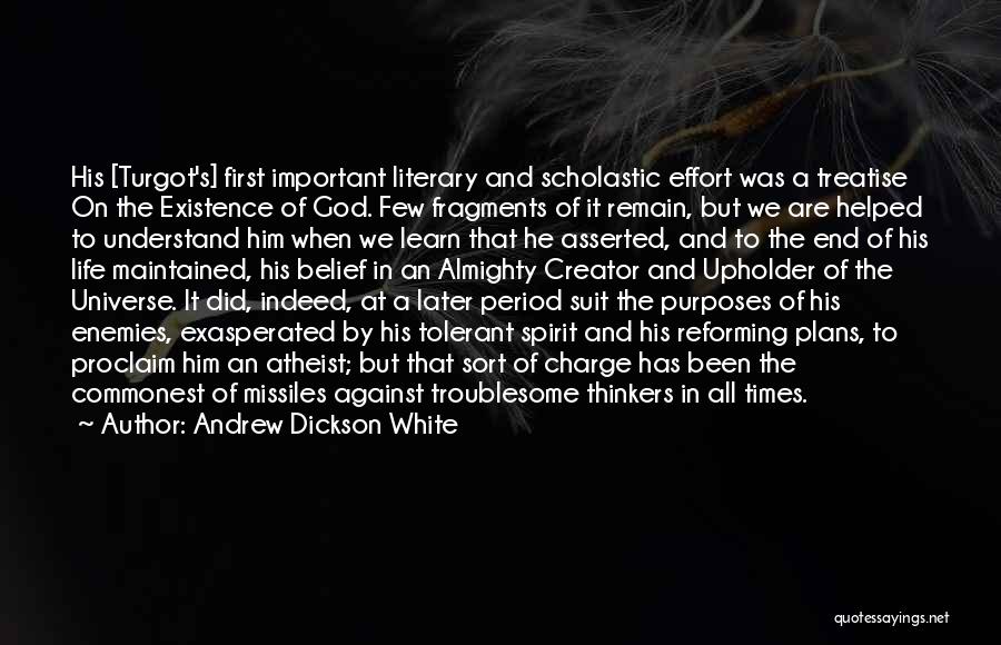 Andrew Dickson White Quotes: His [turgot's] First Important Literary And Scholastic Effort Was A Treatise On The Existence Of God. Few Fragments Of It
