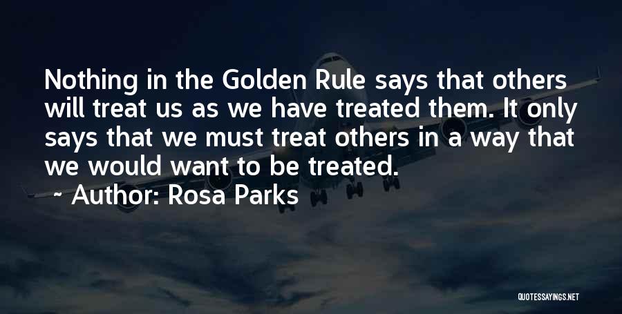 Rosa Parks Quotes: Nothing In The Golden Rule Says That Others Will Treat Us As We Have Treated Them. It Only Says That