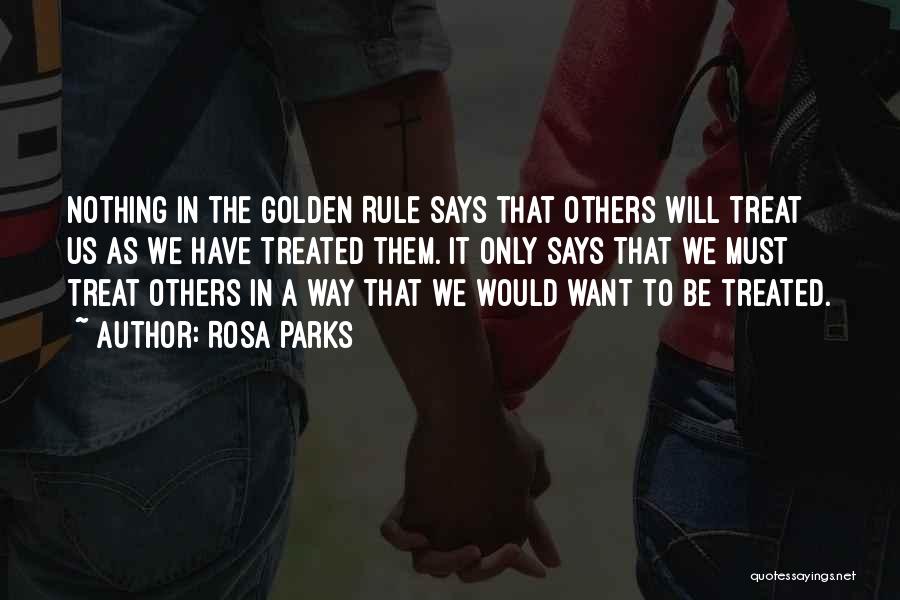 Rosa Parks Quotes: Nothing In The Golden Rule Says That Others Will Treat Us As We Have Treated Them. It Only Says That