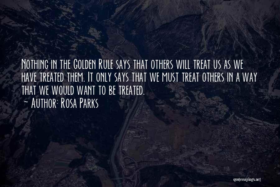 Rosa Parks Quotes: Nothing In The Golden Rule Says That Others Will Treat Us As We Have Treated Them. It Only Says That