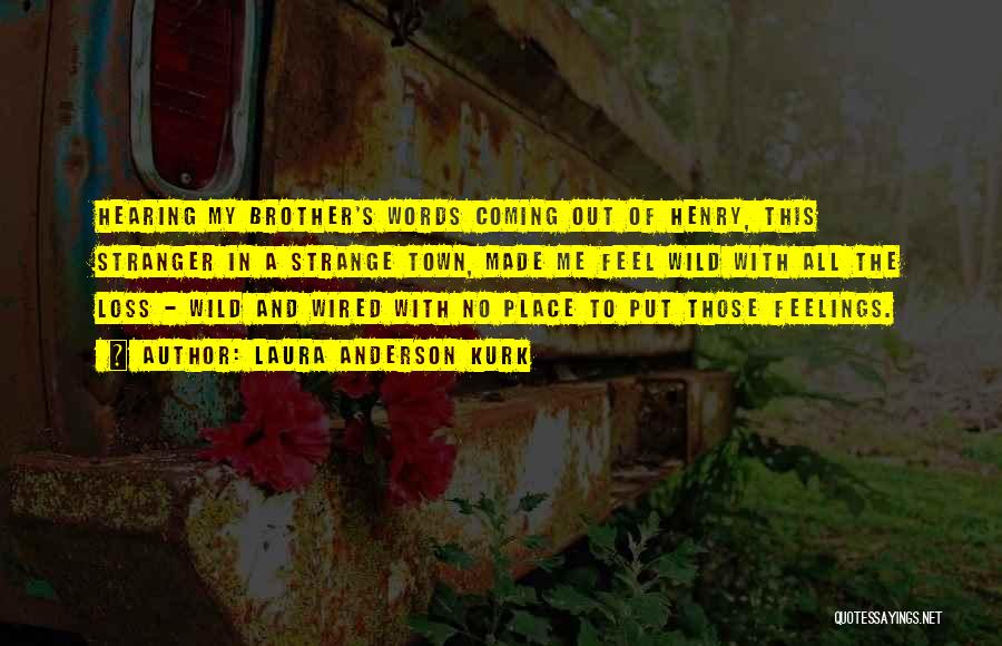 Laura Anderson Kurk Quotes: Hearing My Brother's Words Coming Out Of Henry, This Stranger In A Strange Town, Made Me Feel Wild With All
