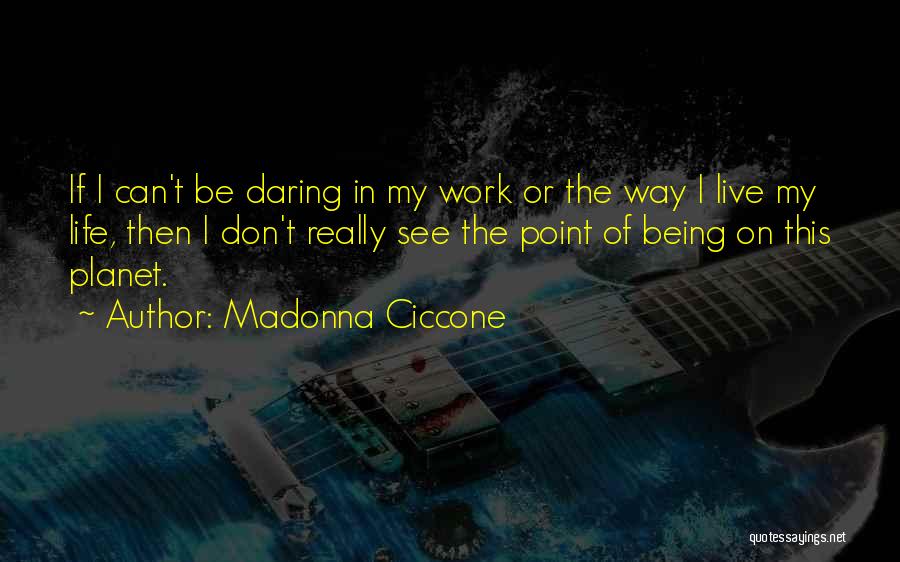 Madonna Ciccone Quotes: If I Can't Be Daring In My Work Or The Way I Live My Life, Then I Don't Really See