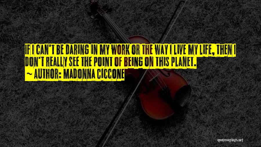 Madonna Ciccone Quotes: If I Can't Be Daring In My Work Or The Way I Live My Life, Then I Don't Really See